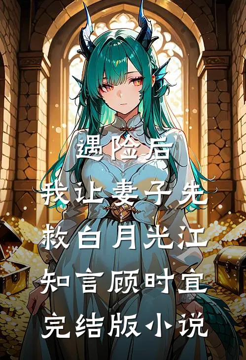 遇险后，我让妻子先救白月光江知言顾时宜完结版小说