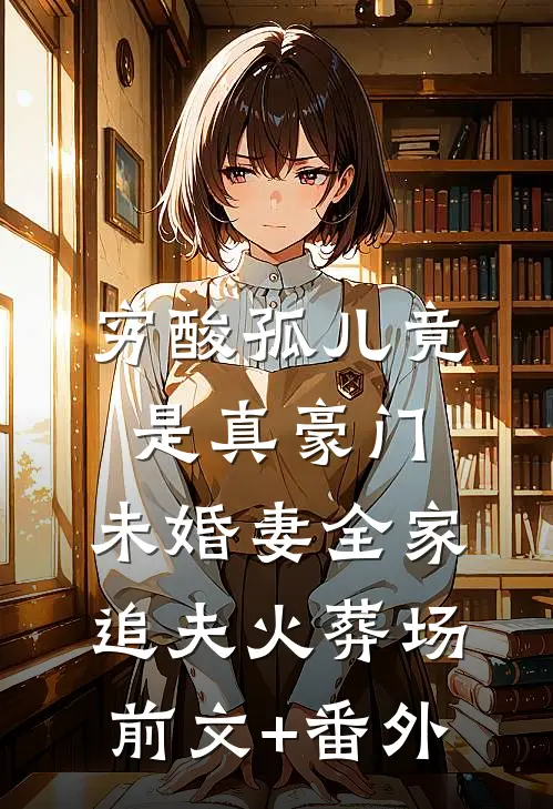 穷酸孤儿竟是真豪门，未婚妻全家追夫火葬场前文+番外