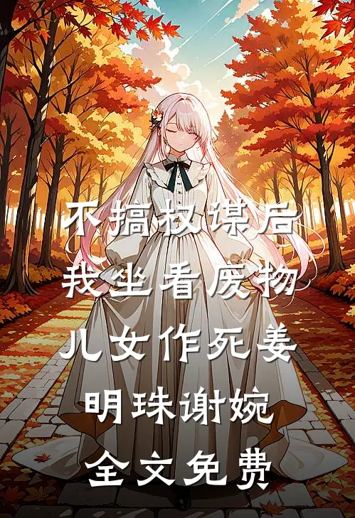 不搞权谋后，我坐看废物儿女作死姜明珠谢婉全文免费