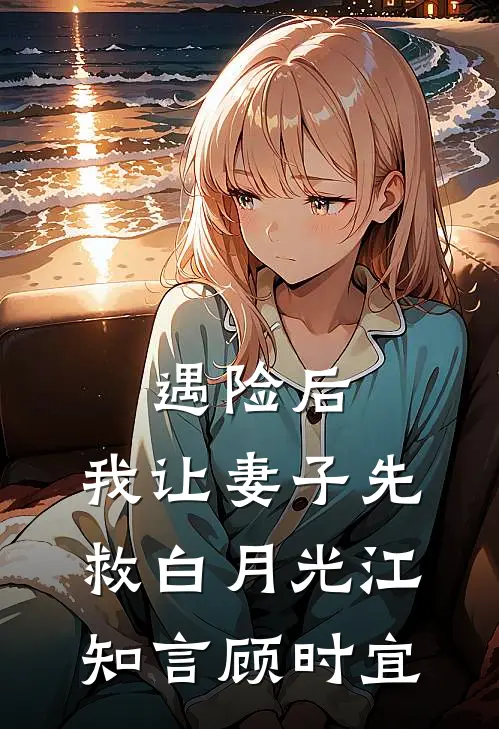 遇险后，我让妻子先救白月光江知言顾时宜