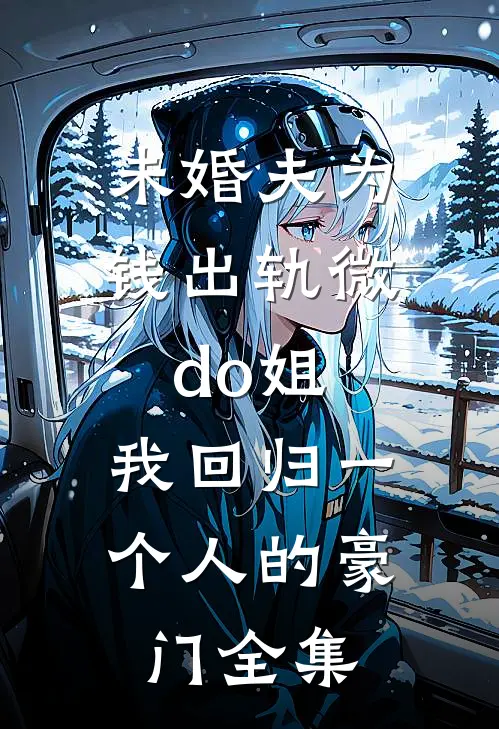 未婚夫为钱出轨微do姐，我回归一个人的豪门全集