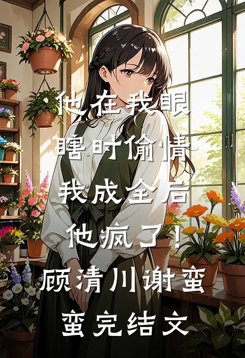 他在我眼瞎时偷情，我成全后他疯了！顾清川谢蛮蛮完结文