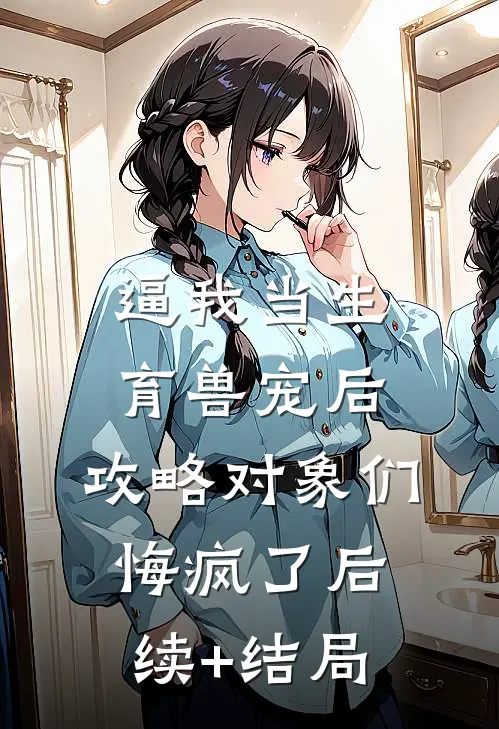 逼我当生育兽宠后，攻略对象们悔疯了后续+结局