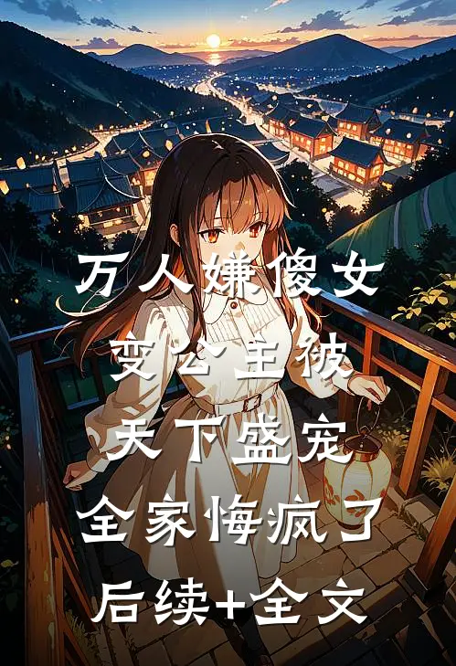 万人嫌傻女变公主被天下盛宠，全家悔疯了后续+全文