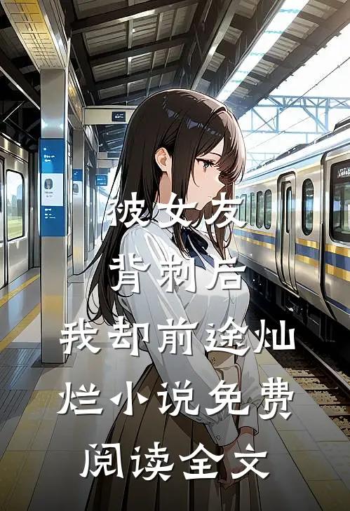 被女友背刺后，我却前途灿烂小说免费阅读全文