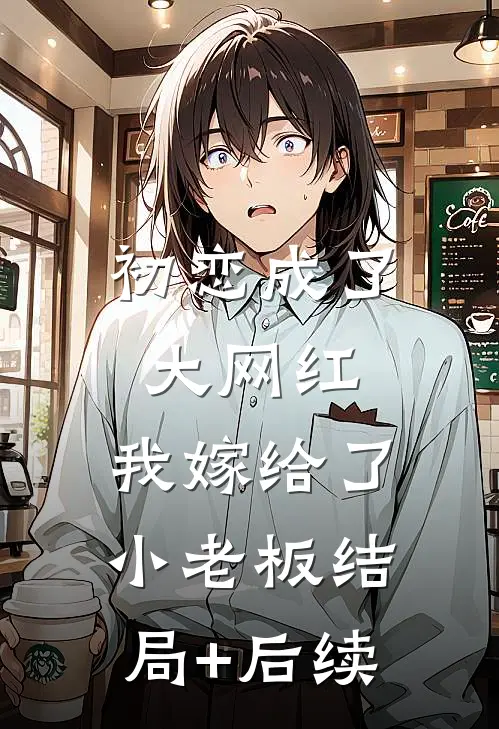 初恋成了大网红，我嫁给了小老板结局+后续