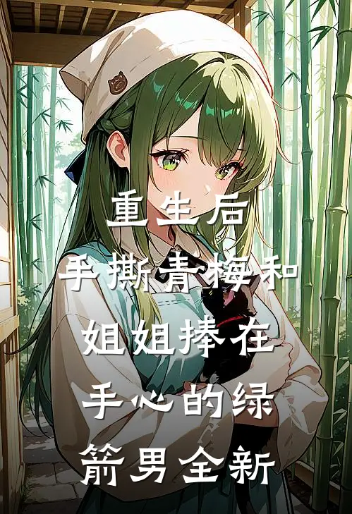 重生后，手撕青梅和姐姐捧在手心的绿箭男全新