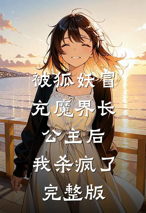 被狐妖冒充魔界长公主后，我杀疯了完整版