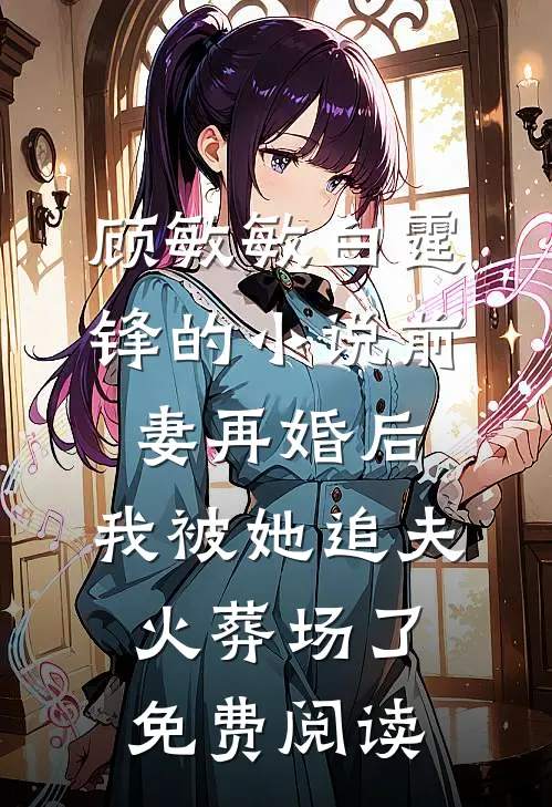 顾敏敏白霆锋的小说前妻再婚后，我被她追夫火葬场了免费阅读