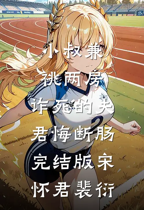 小叔兼祧两房，诈死的夫君悔断肠完结版宋怀君裴衍