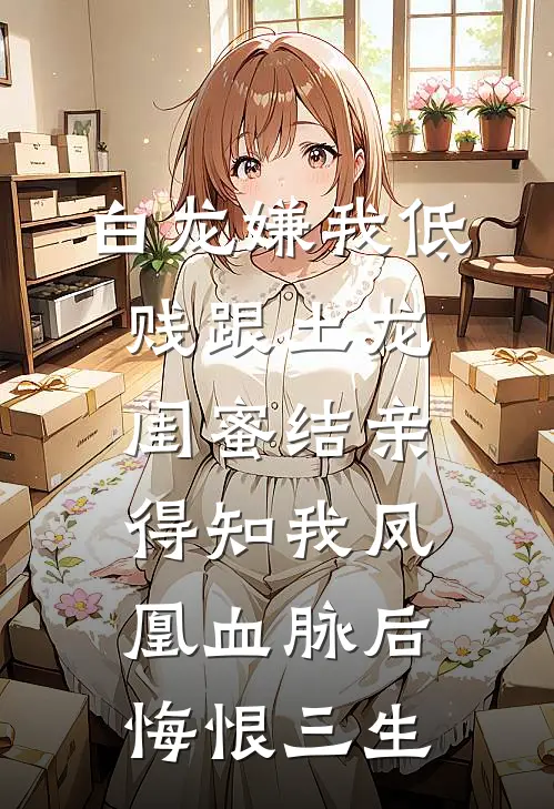 白龙嫌我低贱跟土龙闺蜜结亲，得知我凤凰血脉后悔恨三生