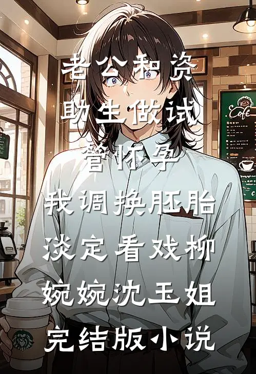 老公和资助生做试管怀孕，我调换胚胎淡定看戏柳婉婉沈玉姐完结版小说