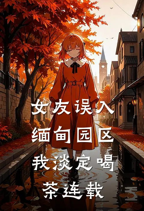 女友误入缅甸园区，我淡定喝茶连载