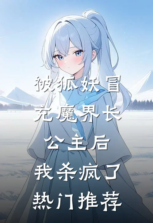 被狐妖冒充魔界长公主后，我杀疯了热门推荐