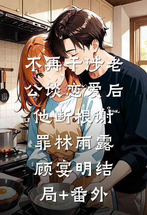 不再干涉老公谈恋爱后，他断根谢罪林雨露顾宴明结局+番外