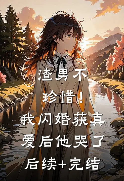 渣男不珍惜！我闪婚获真爱后他哭了后续+完结