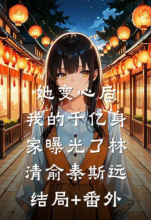 她变心后，我的千亿身家曝光了林清俞秦斯远结局+番外