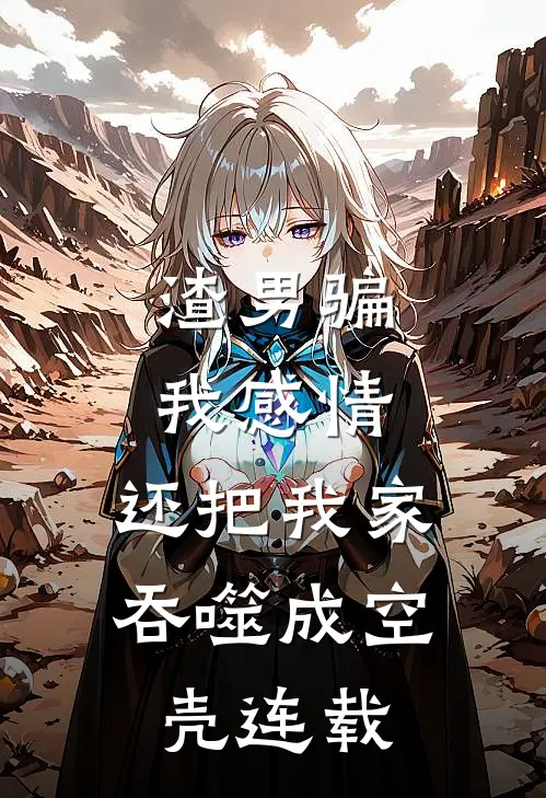 渣男骗我感情，还把我家吞噬成空壳连载