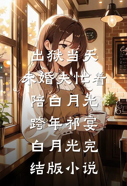 出狱当天，未婚夫忙着陪白月光跨年祁宴白月光完结版小说