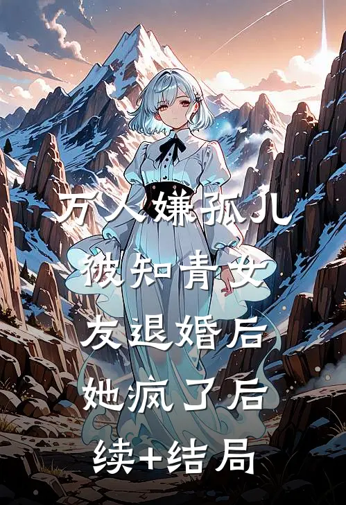 万人嫌孤儿被知青女友退婚后，她疯了后续+结局