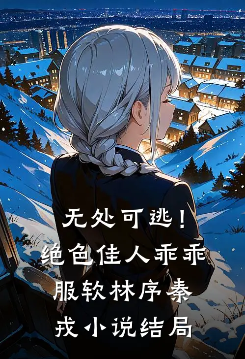 无处可逃！绝色佳人乖乖服软林序秦戎小说结局