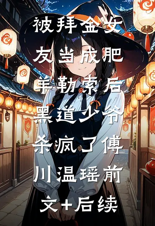 被拜金女友当成肥羊勒索后，黑道少爷杀疯了傅川温瑶前文+后续