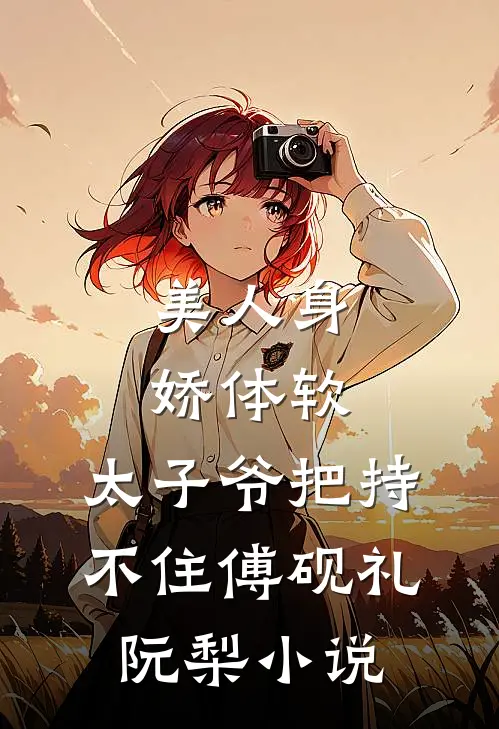 美人身娇体软，太子爷把持不住傅砚礼阮梨小说