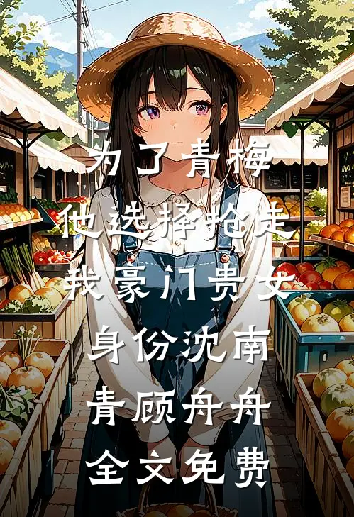 为了青梅，他选择抢走我豪门贵女身份沈南青顾舟舟全文免费
