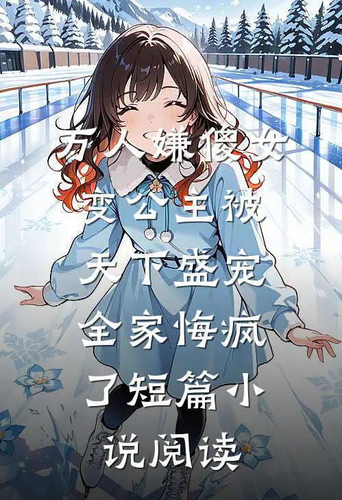 万人嫌傻女变公主被天下盛宠，全家悔疯了短篇小说阅读