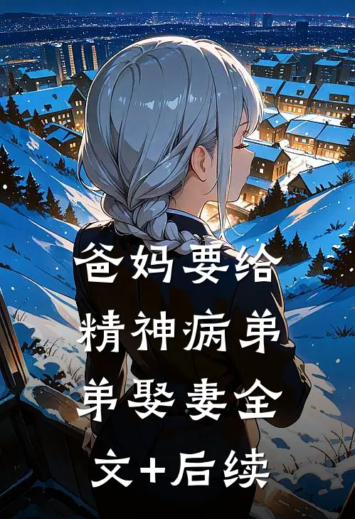 爸妈要给精神病弟弟娶妻全文+后续