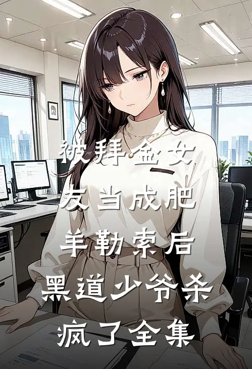 被拜金女友当成肥羊勒索后，黑道少爷杀疯了全集