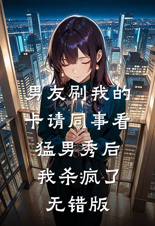 男友刷我的卡请同事看猛男秀后，我杀疯了无错版