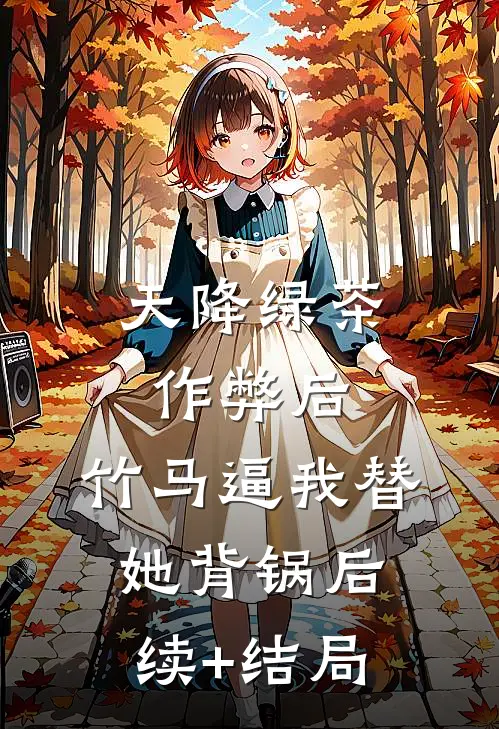 天降绿茶作弊后，竹马逼我替她背锅后续+结局