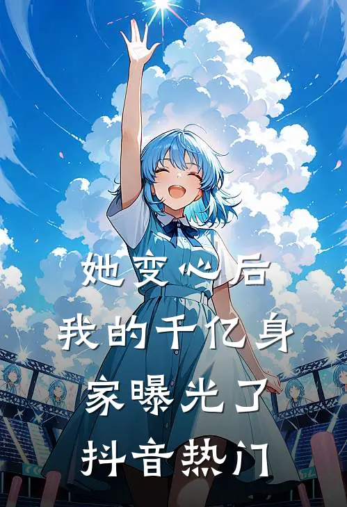 她变心后，我的千亿身家曝光了抖音热门