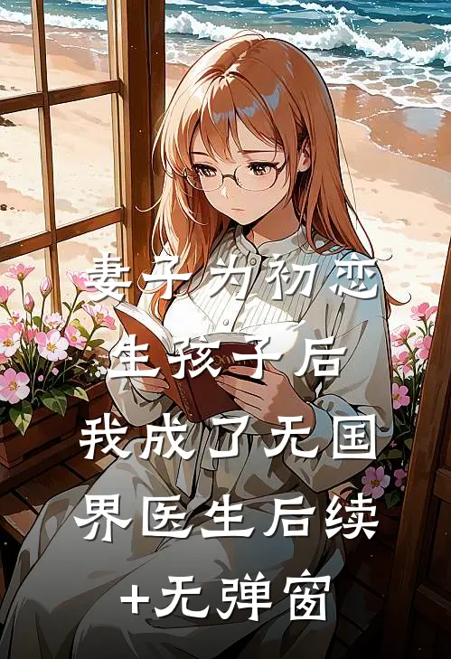 妻子为初恋生孩子后，我成了无国界医生后续+无弹窗