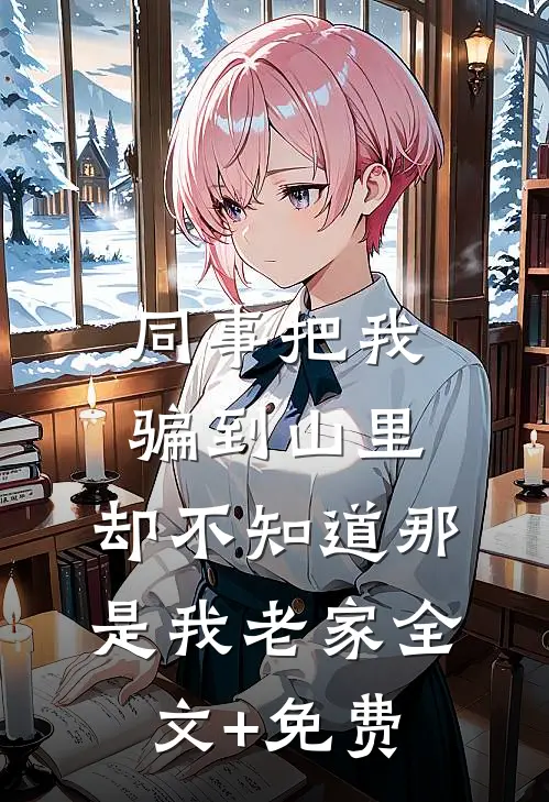 同事把我骗到山里，却不知道那是我老家全文+免费