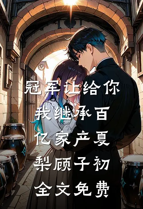 冠军让给你，我继承百亿家产夏梨顾子初全文免费