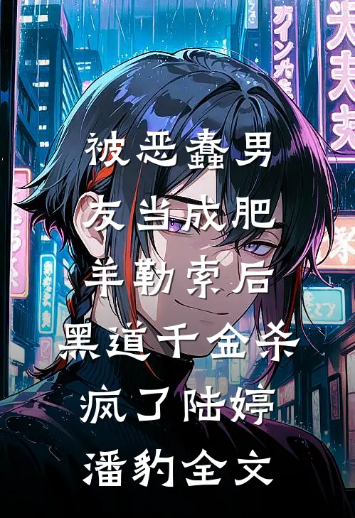 被恶蠢男友当成肥羊勒索后，黑道千金杀疯了陆婷潘豹全文