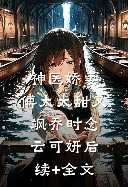 神医娇妻：傅太太甜又飒乔时念云可妍后续+全文