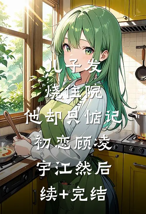 儿子发烧住院，他却只惦记初恋顾凌宇江然后续+完结