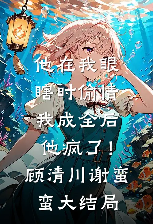他在我眼瞎时偷情，我成全后他疯了！顾清川谢蛮蛮大结局