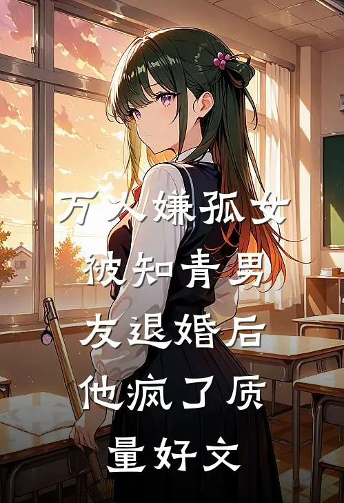 万人嫌孤女被知青男友退婚后，他疯了质量好文