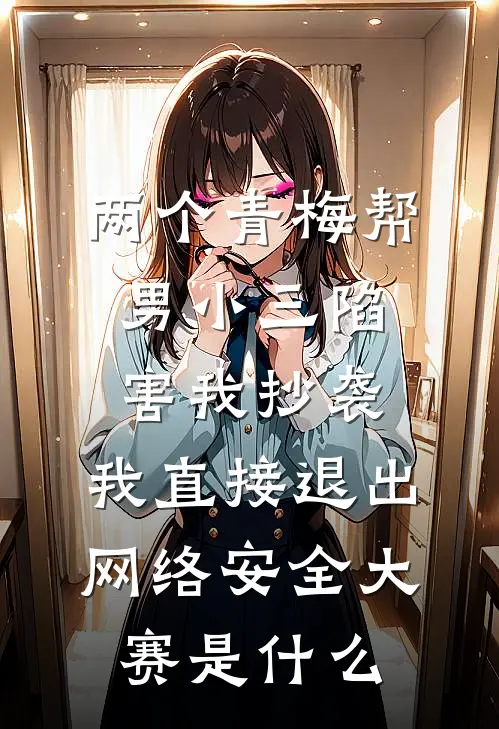 两个青梅帮男小三陷害我抄袭，我直接退出网络安全大赛是什么