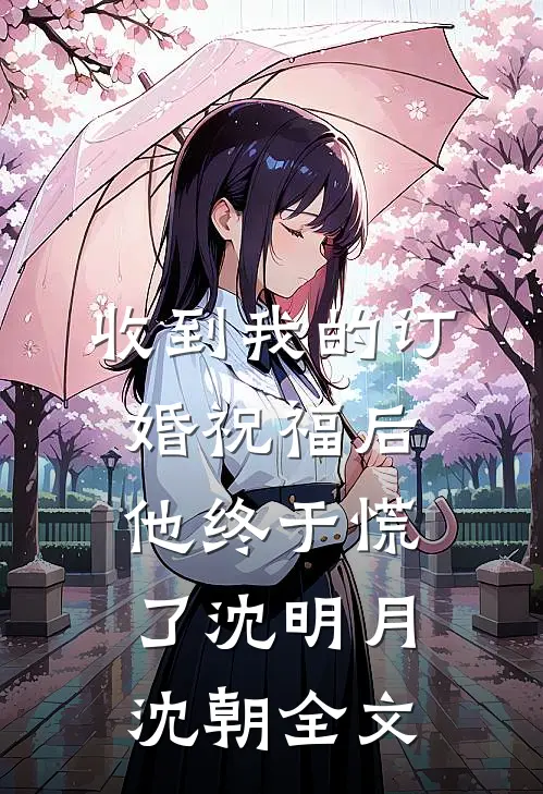 收到我的订婚祝福后，他终于慌了沈明月沈朝全文