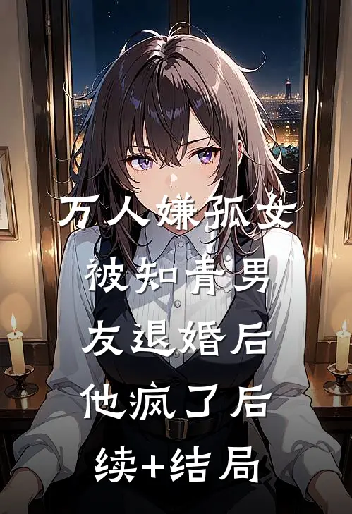 万人嫌孤女被知青男友退婚后，他疯了后续+结局