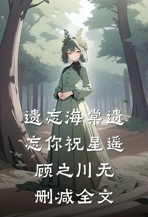 遗忘海棠遗忘你祝星遥顾之川无删减全文