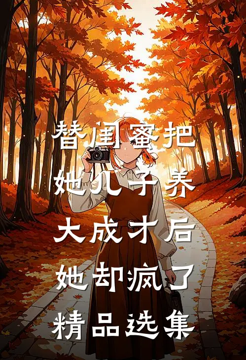 替闺蜜把她儿子养大成才后，她却疯了精品选集