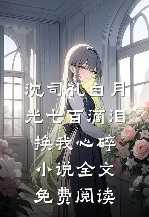 沈司礼白月光七百滴泪，换我心碎小说全文免费阅读