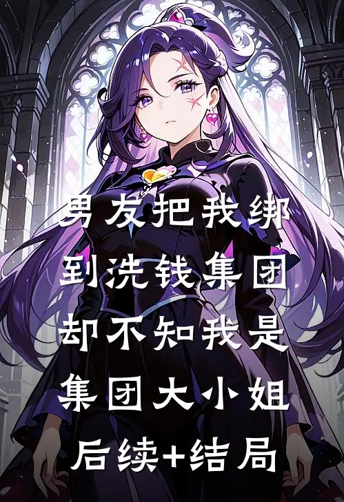 男友把我绑到洗钱集团，却不知我是集团大小姐后续+结局