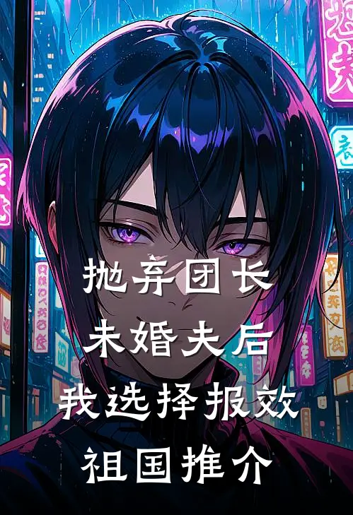 抛弃团长未婚夫后，我选择报效祖国推介